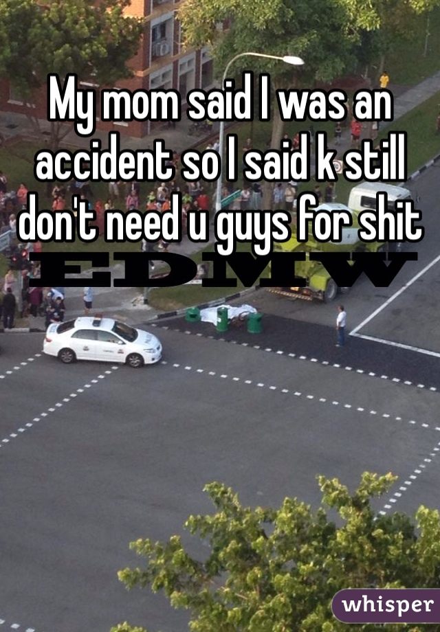 My mom said I was an accident so I said k still don't need u guys for shit
