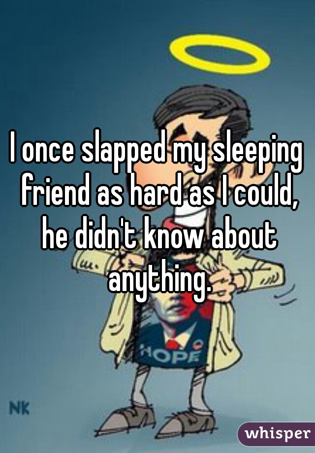 I once slapped my sleeping friend as hard as I could, he didn't know about anything.