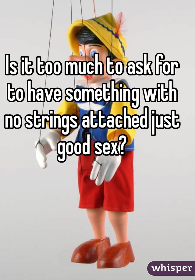 Is it too much to ask for to have something with no strings attached just good sex? 