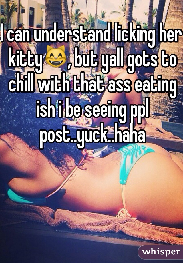 I can understand licking her kitty😸, but yall gots to chill with that ass eating ish i be seeing ppl post..yuck..haha