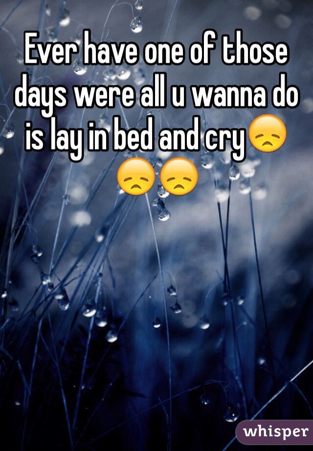 Ever have one of those days were all u wanna do is lay in bed and cry😞😞😞 