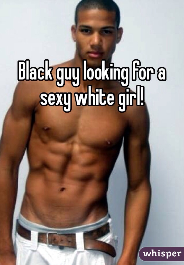 Black guy looking for a sexy white girl!