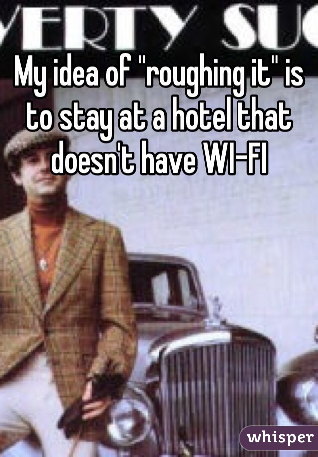 My idea of "roughing it" is to stay at a hotel that doesn't have WI-FI