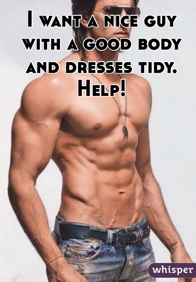 I want a nice guy with a good body and dresses tidy. Help!