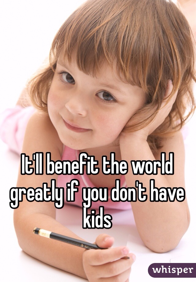 It'll benefit the world greatly if you don't have kids 