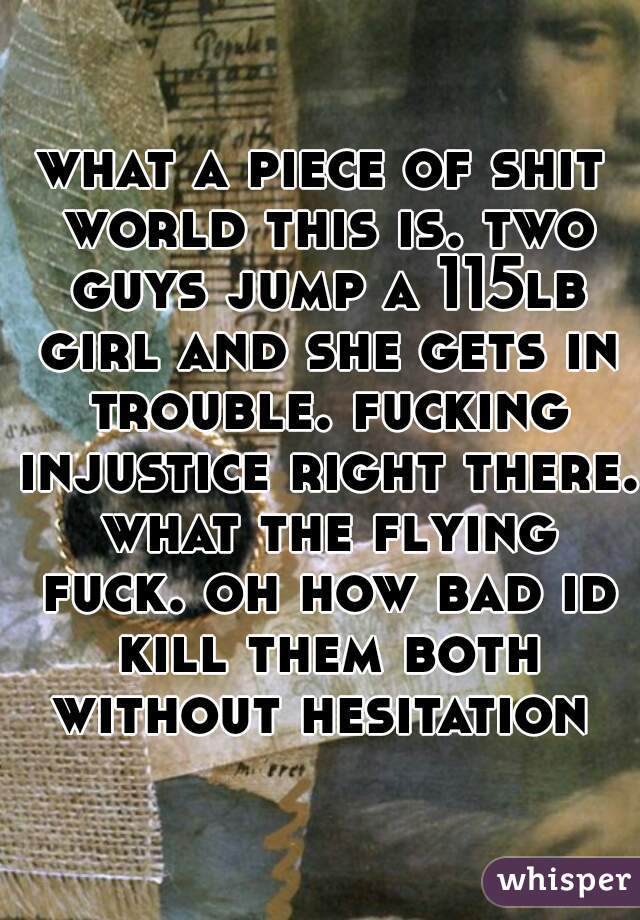 what a piece of shit world this is. two guys jump a 115lb girl and she gets in trouble. fucking injustice right there. what the flying fuck. oh how bad id kill them both without hesitation 