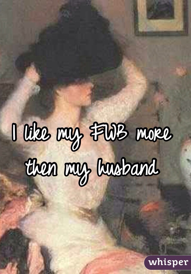 I like my FWB more then my husband 