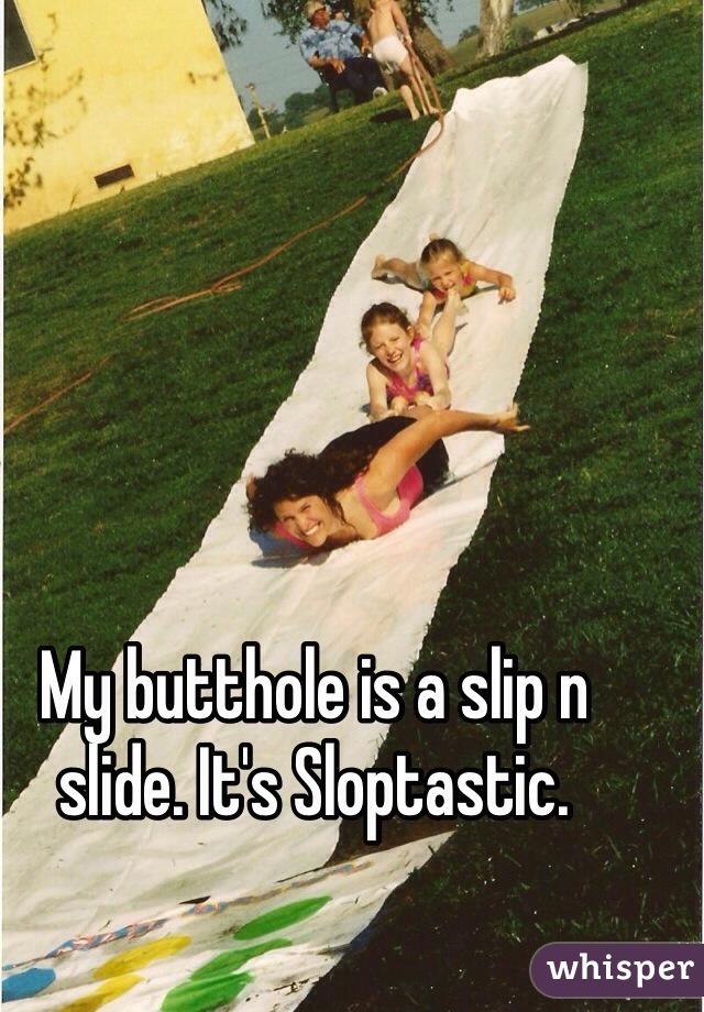 My butthole is a slip n slide. It's Sloptastic. 