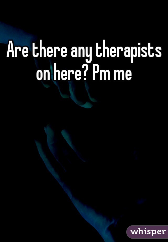 Are there any therapists on here? Pm me