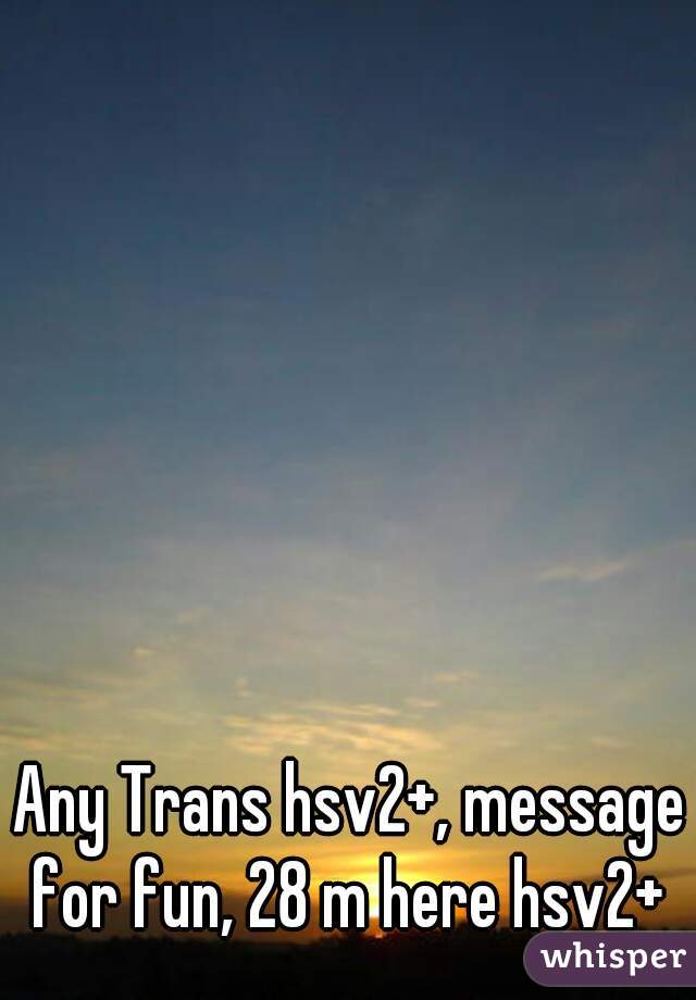 Any Trans hsv2+, message for fun, 28 m here hsv2+ 