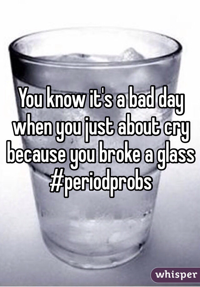 You know it's a bad day when you just about cry because you broke a glass #periodprobs