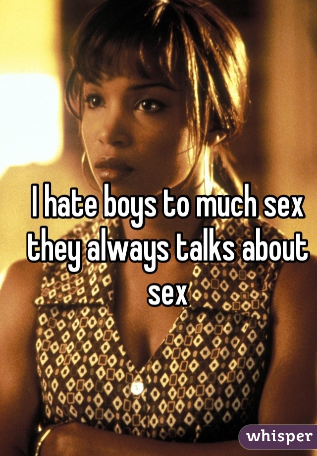 I hate boys to much sex they always talks about sex