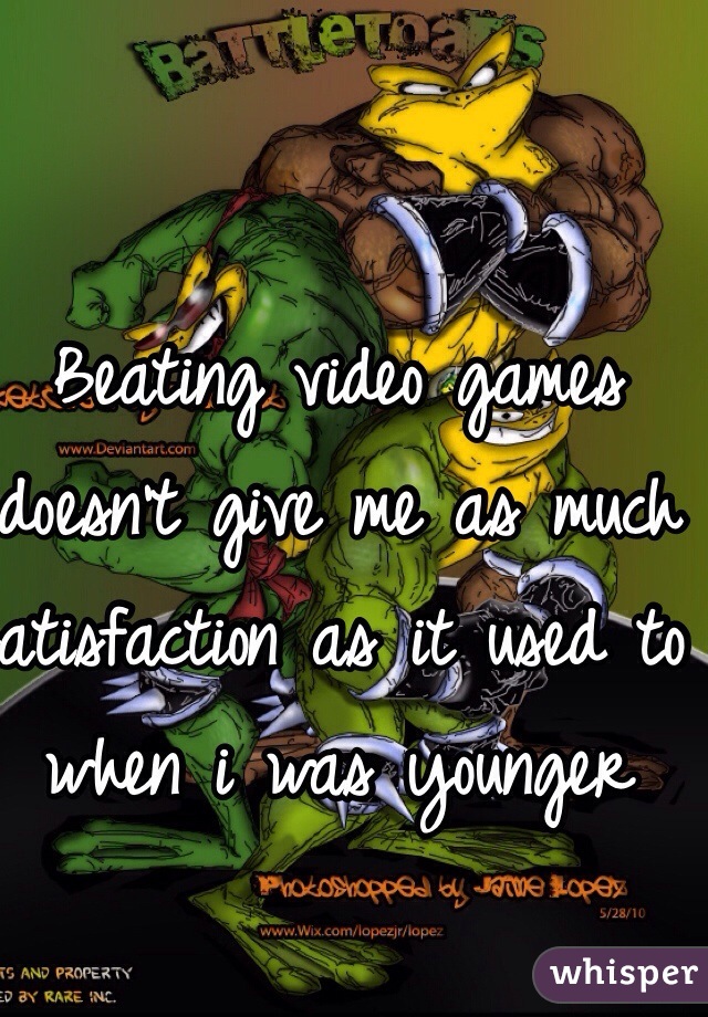 Beating video games doesn't give me as much satisfaction as it used to when i was younger