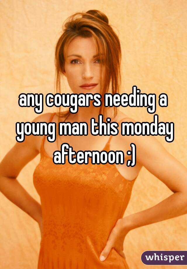 any cougars needing a young man this monday afternoon ;)