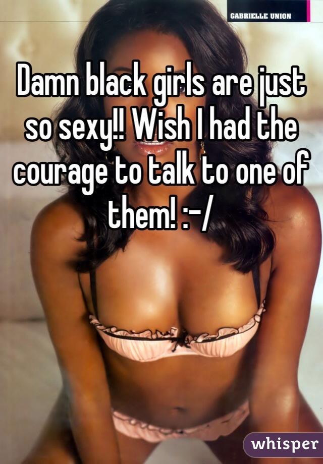 Damn black girls are just so sexy!! Wish I had the courage to talk to one of them! :-/