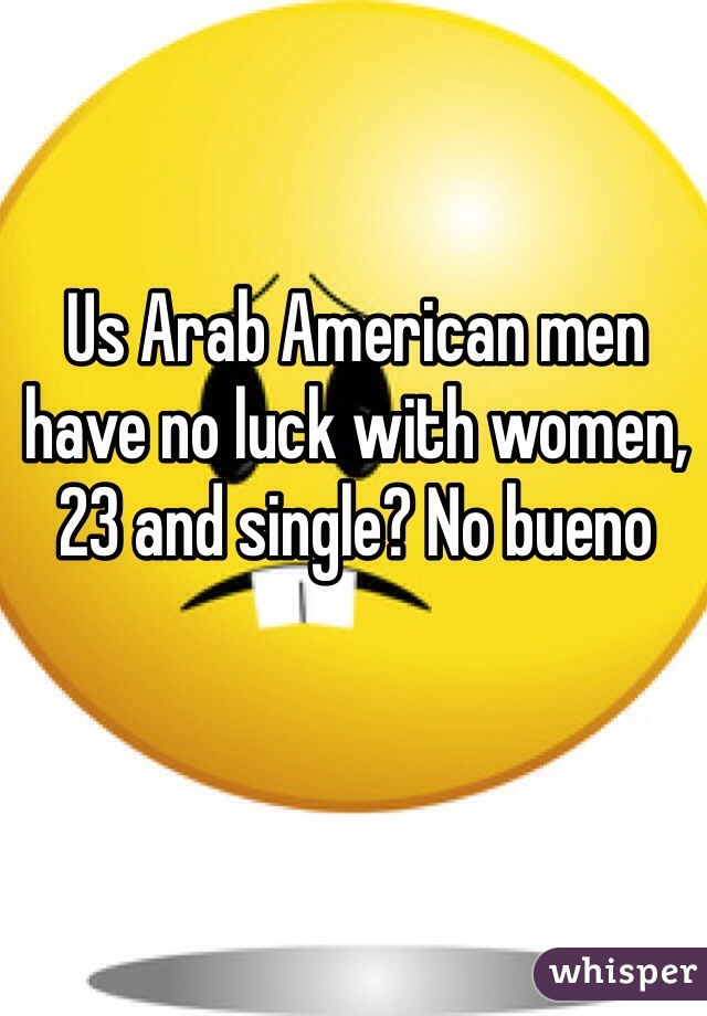 Us Arab American men have no luck with women, 23 and single? No bueno