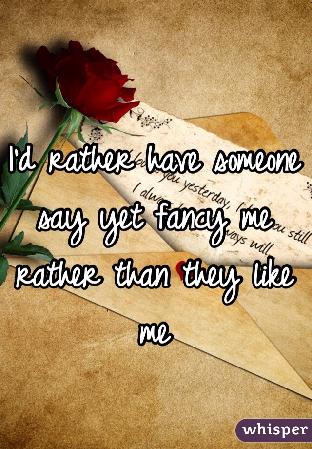 I'd rather have someone say yet fancy me rather than they like me