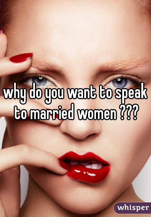 why do you want to speak to married women ???