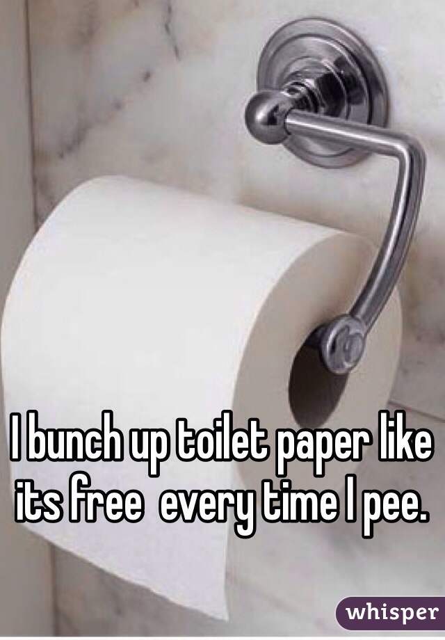 I bunch up toilet paper like its free  every time I pee. 

