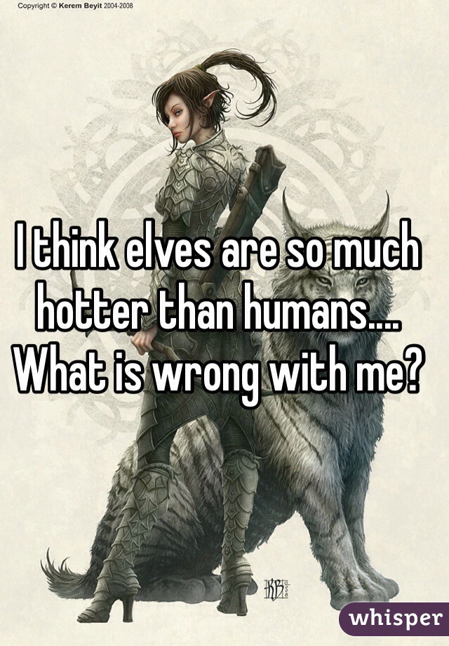I think elves are so much hotter than humans.... What is wrong with me?