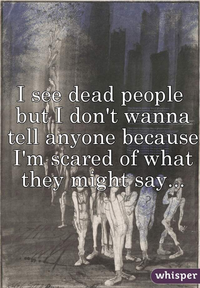 I see dead people but I don't wanna tell anyone because I'm scared of what they might say...