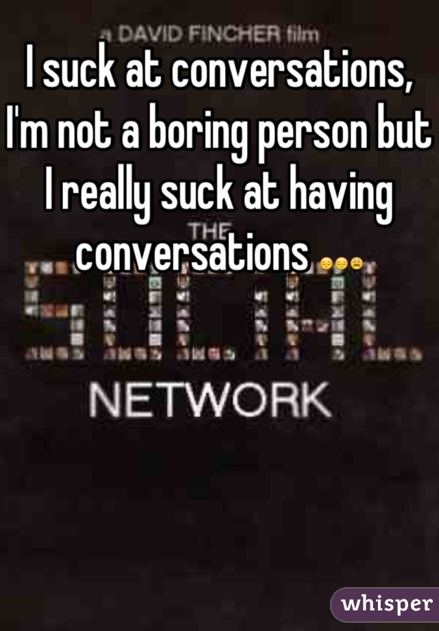 I suck at conversations, I'm not a boring person but I really suck at having conversations 😔😔😩