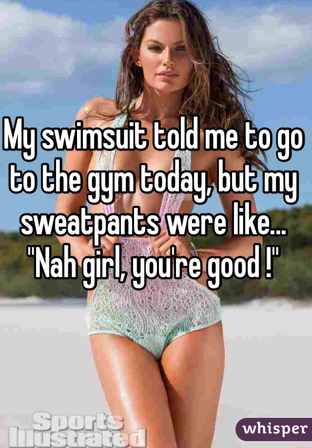 My swimsuit told me to go to the gym today, but my sweatpants were like... "Nah girl, you're good !"