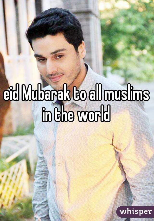 eid Mubarak to all muslims in the world 