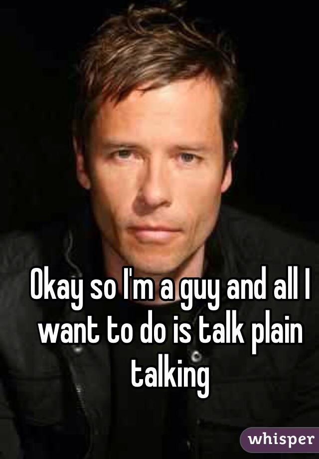 Okay so I'm a guy and all I want to do is talk plain talking 