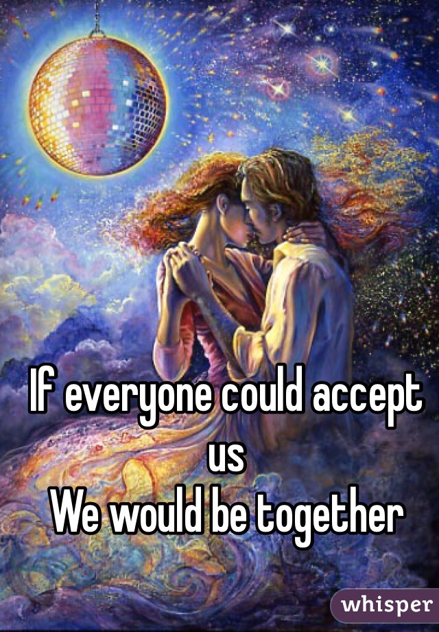 If everyone could accept us
We would be together