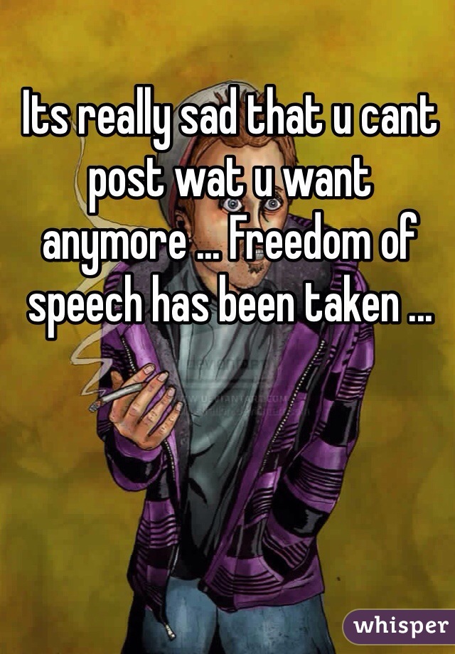 Its really sad that u cant post wat u want anymore ... Freedom of speech has been taken ... 