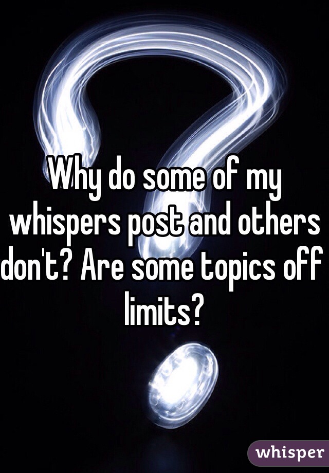 Why do some of my whispers post and others don't? Are some topics off limits?