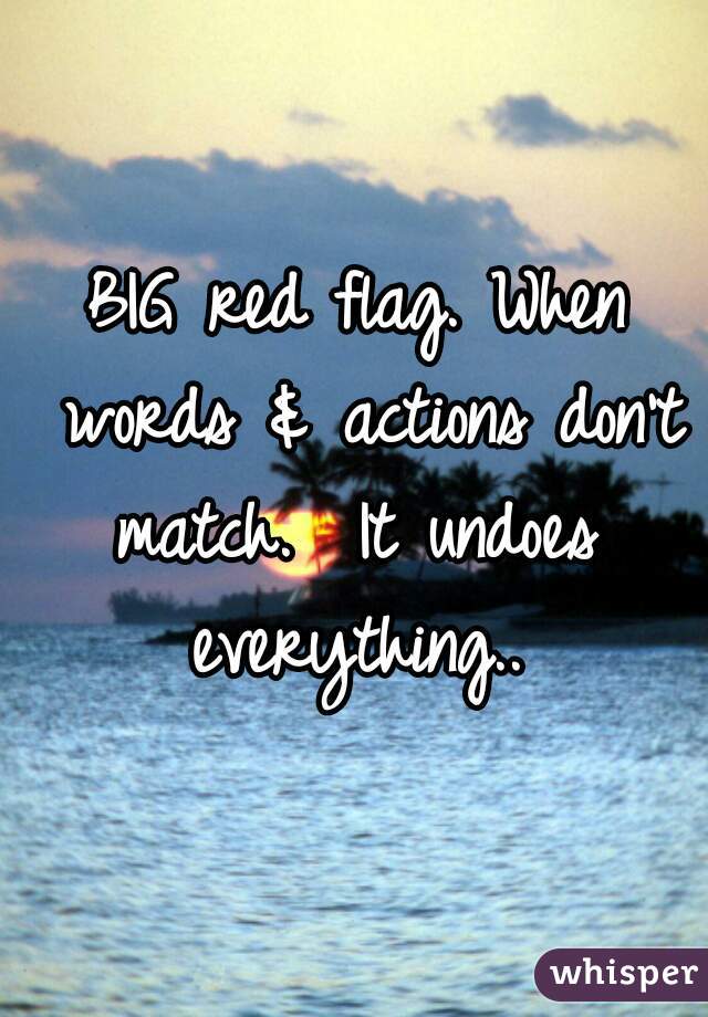 BIG red flag. When words & actions don't match.  It undoes  everything.. 