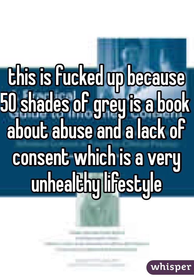 this is fucked up because 50 shades of grey is a book about abuse and a lack of consent which is a very unhealthy lifestyle