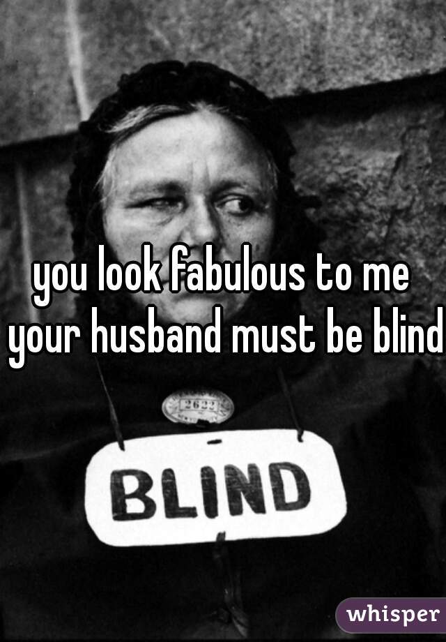 you look fabulous to me your husband must be blind 