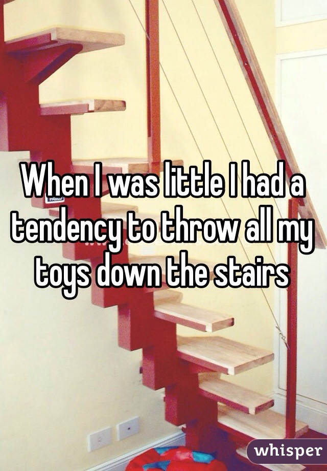 When I was little I had a tendency to throw all my toys down the stairs 
