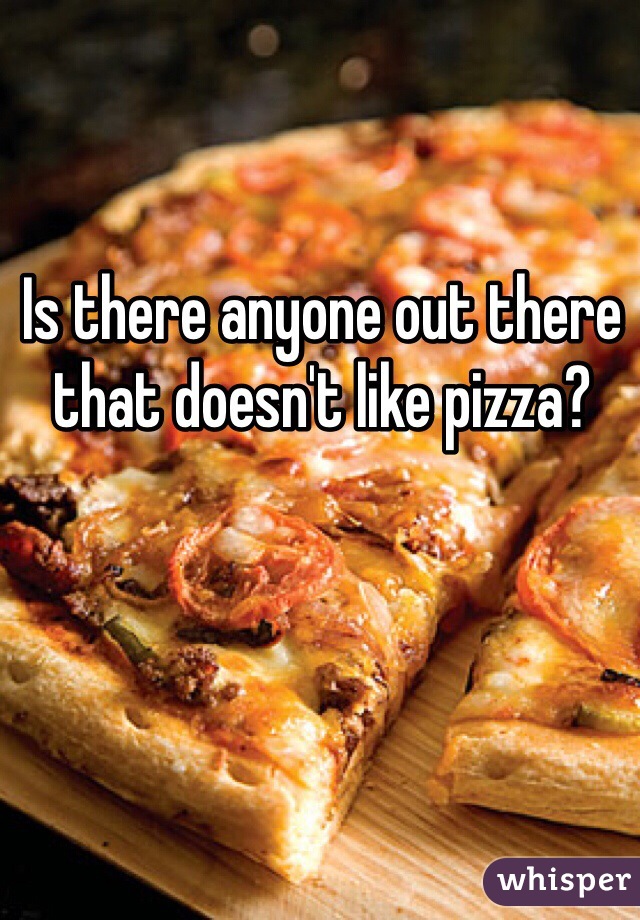 Is there anyone out there that doesn't like pizza? 