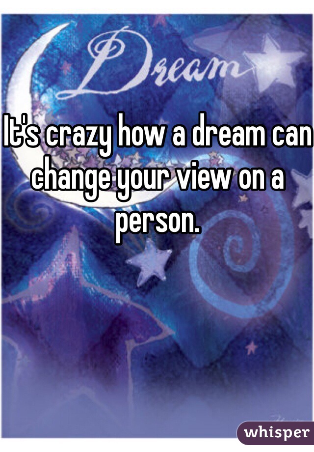 It's crazy how a dream can change your view on a person. 