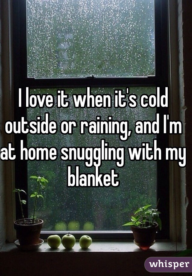 I love it when it's cold outside or raining, and I'm at home snuggling with my blanket 