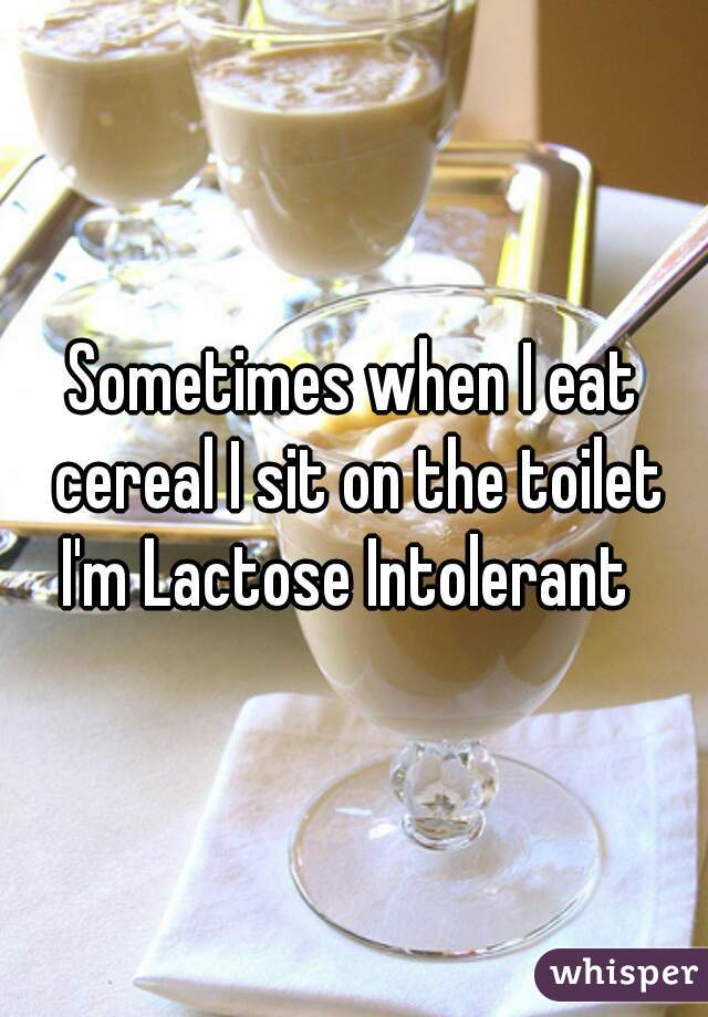Sometimes when I eat cereal I sit on the toilet



I'm Lactose Intolerant 