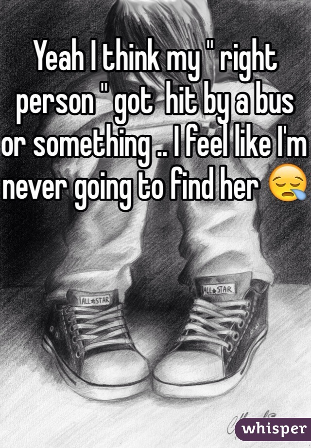 Yeah I think my " right person " got  hit by a bus or something .. I feel like I'm never going to find her 😪