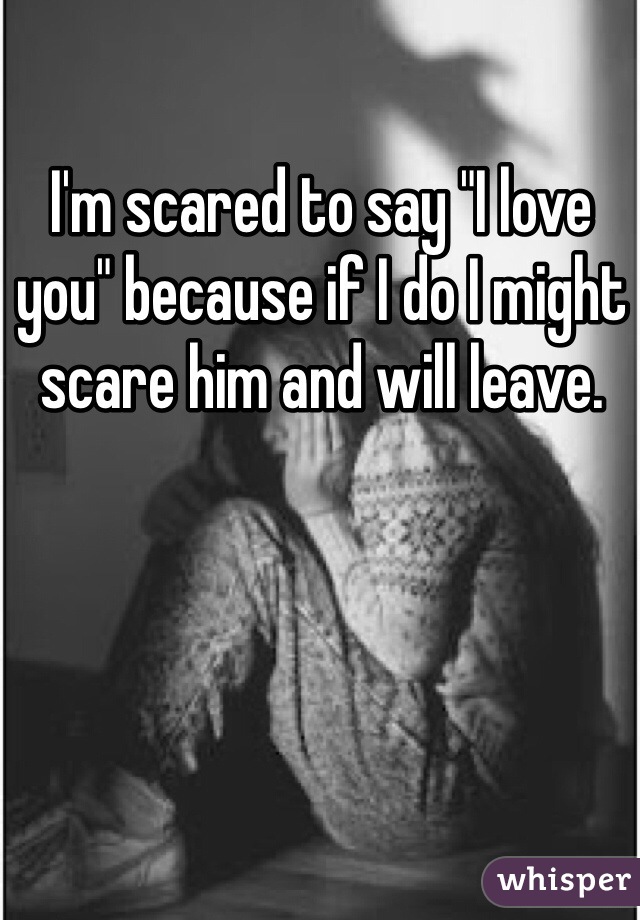I'm scared to say "I love you" because if I do I might scare him and will leave. 