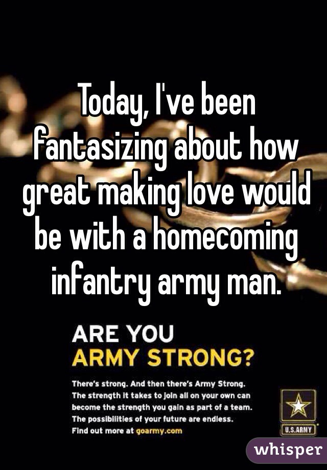 Today, I've been fantasizing about how great making love would be with a homecoming infantry army man. 