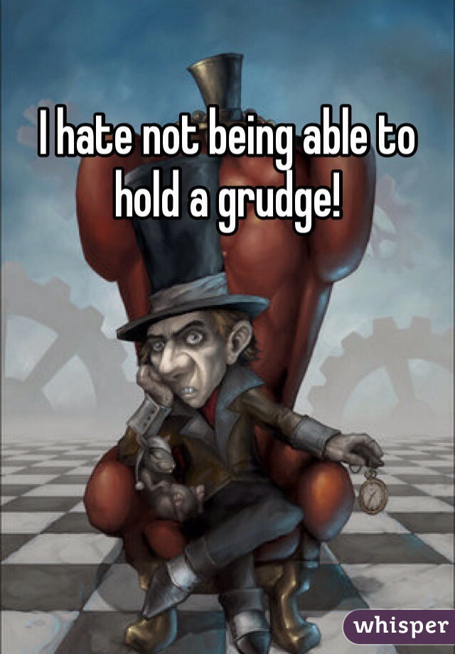 I hate not being able to hold a grudge! 