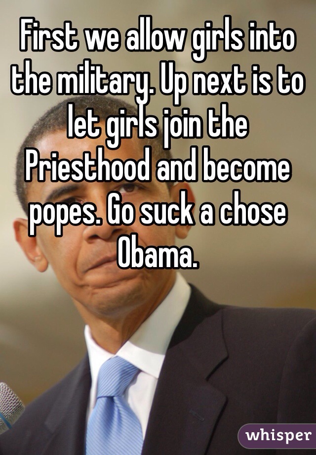 First we allow girls into the military. Up next is to let girls join the Priesthood and become popes. Go suck a chose Obama.