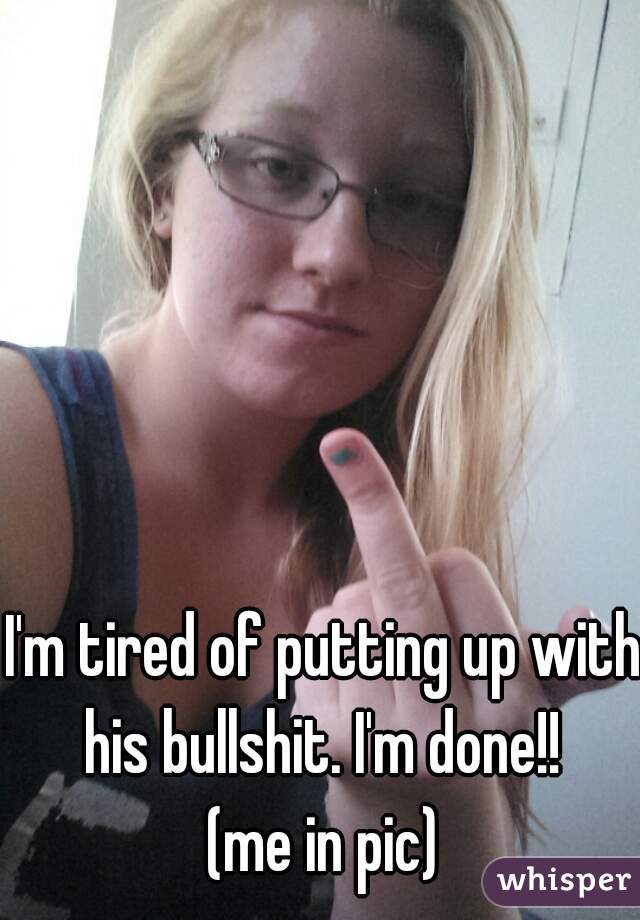 I'm tired of putting up with his bullshit. I'm done!! 
(me in pic)