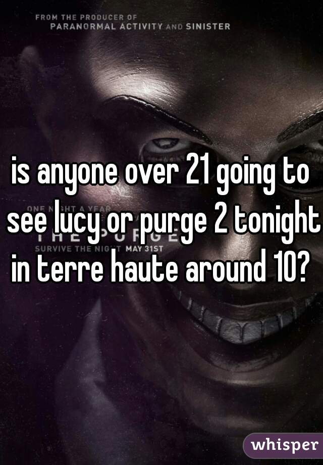 is anyone over 21 going to see lucy or purge 2 tonight in terre haute around 10? 