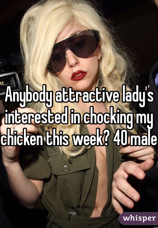 Anybody attractive lady's interested in chocking my chicken this week? 40 male 