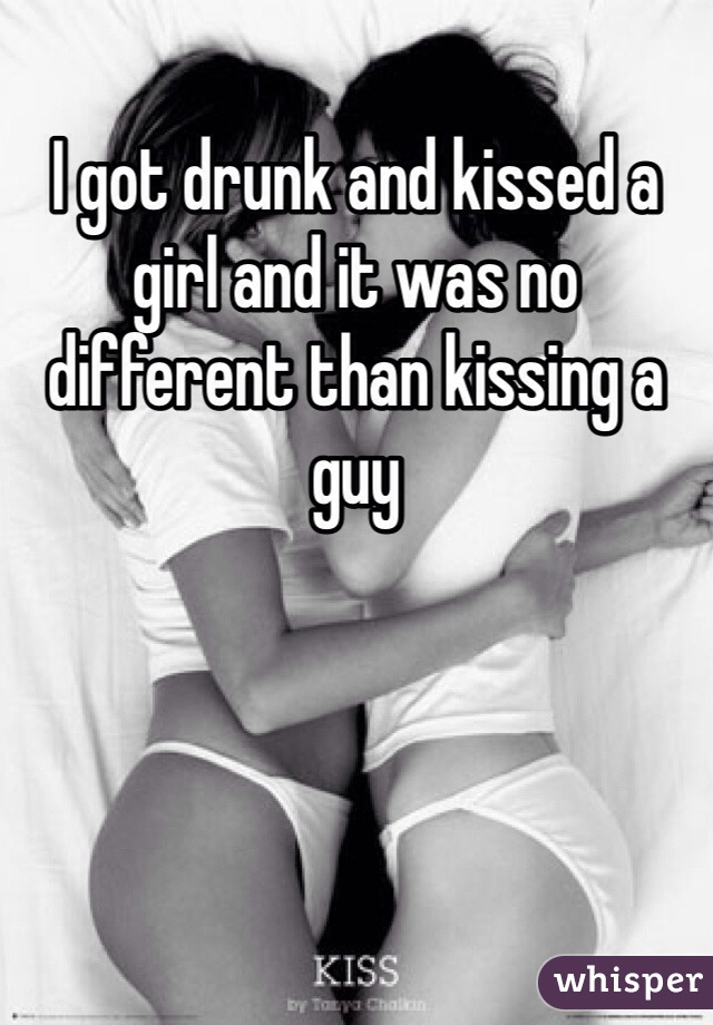 I got drunk and kissed a girl and it was no different than kissing a guy