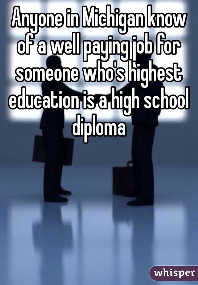 Anyone in Michigan know of a well paying job for someone who's highest education is a high school diploma 